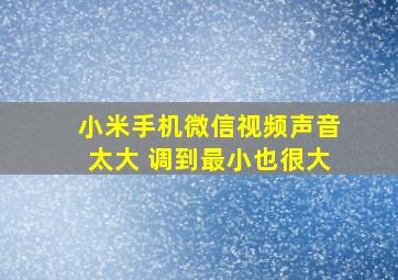 小米手机微信视频声音太大 调到最小也很大